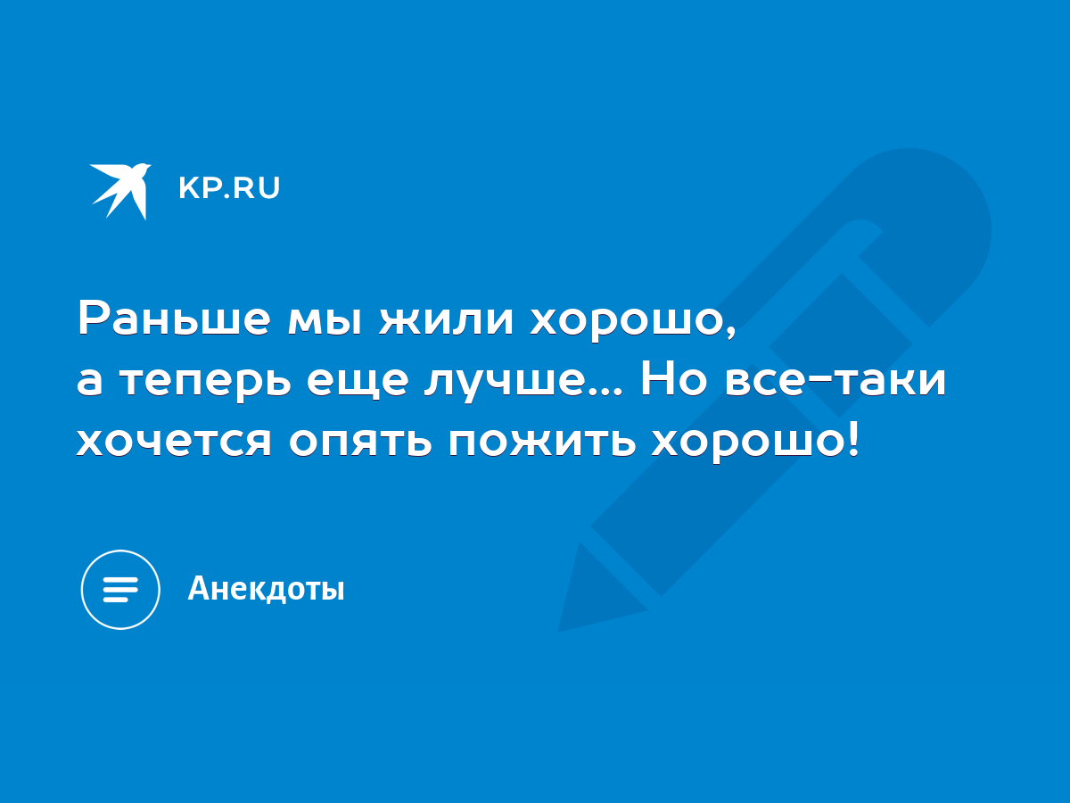 Раньше мы жили хорошо, а теперь еще лучше... Но все-таки хочется опять  пожить хорошо! - KP.RU