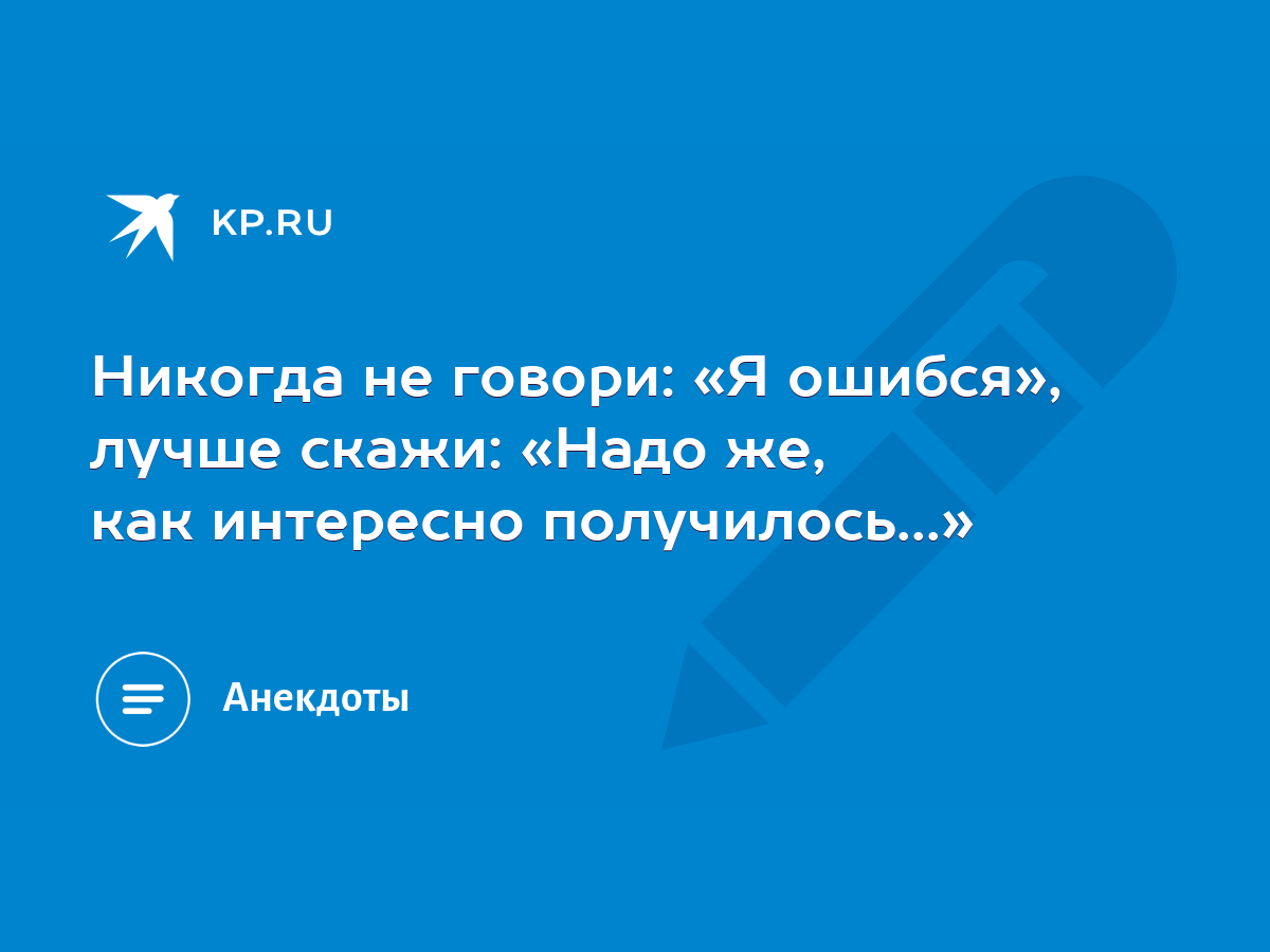 Никогда не говори: «Я ошибся», лучше скажи: «Надо же, как интересно  получилось...» - KP.RU