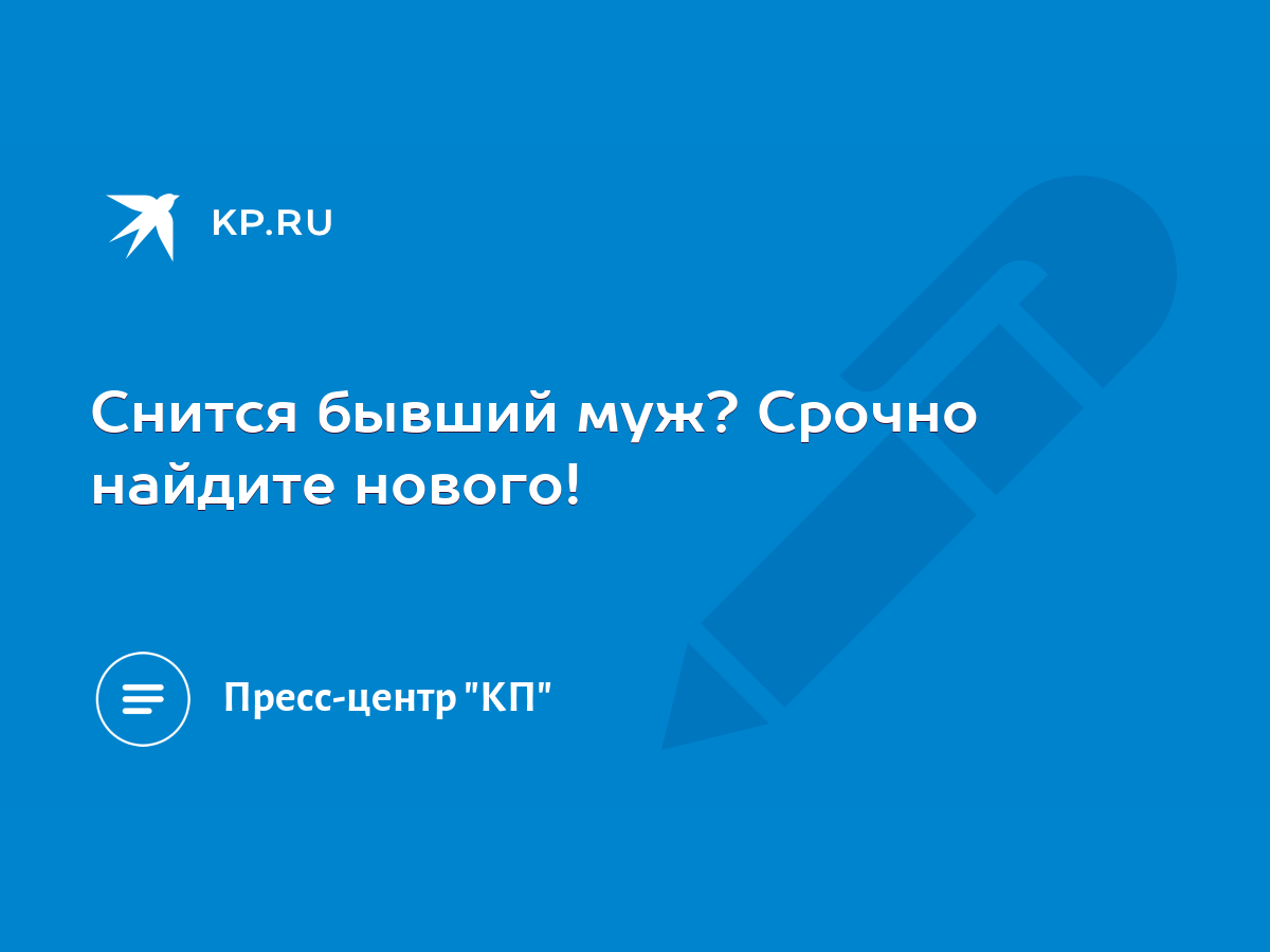 Снится бывший муж? Срочно найдите нового! - KP.RU