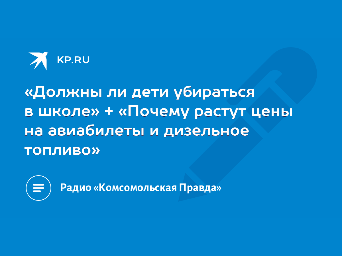 Должны ли дети убираться в школе» + «Почему растут цены на авиабилеты и  дизельное топливо» - KP.RU