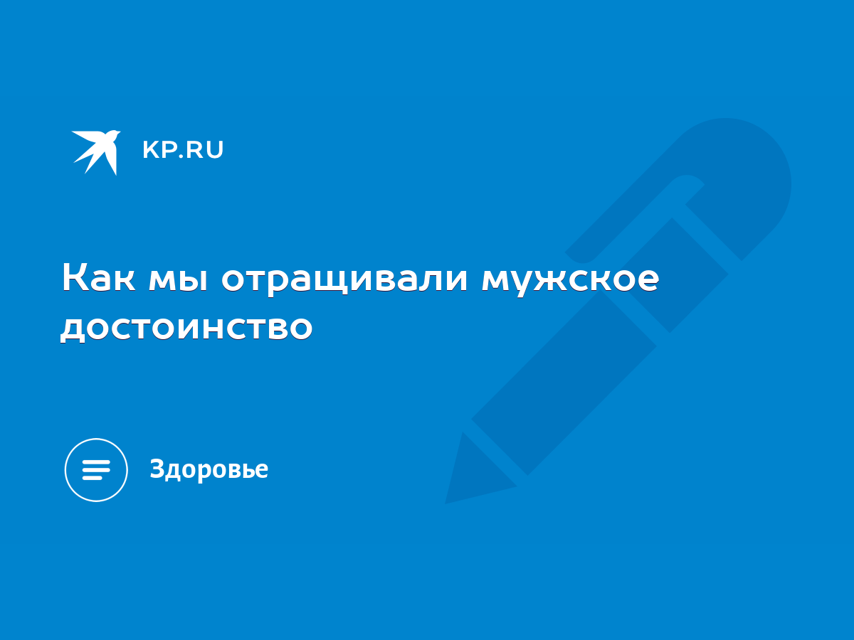 Как мы отращивали мужское достоинство - KP.RU