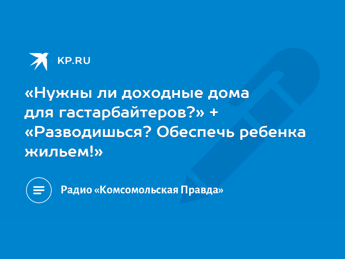 Нужны ли доходные дома для гастарбайтеров?» + «Разводишься? Обеспечь  ребенка жильем!» - KP.RU