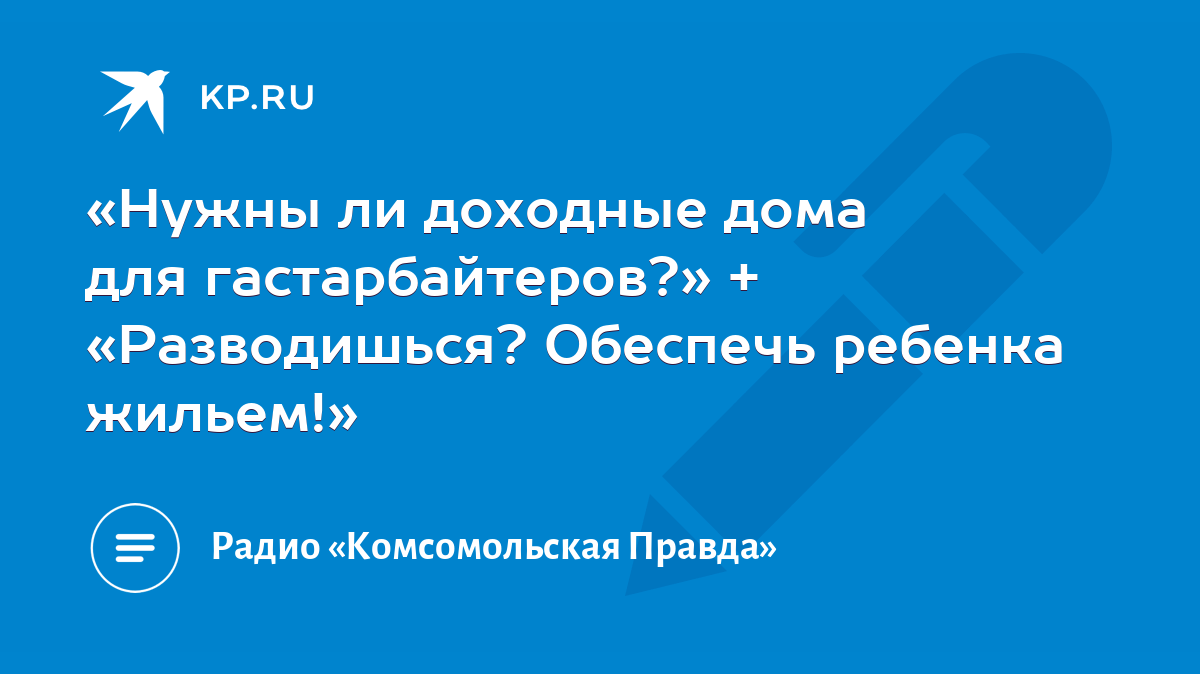 Нужны ли доходные дома для гастарбайтеров?» + «Разводишься? Обеспечь  ребенка жильем!» - KP.RU