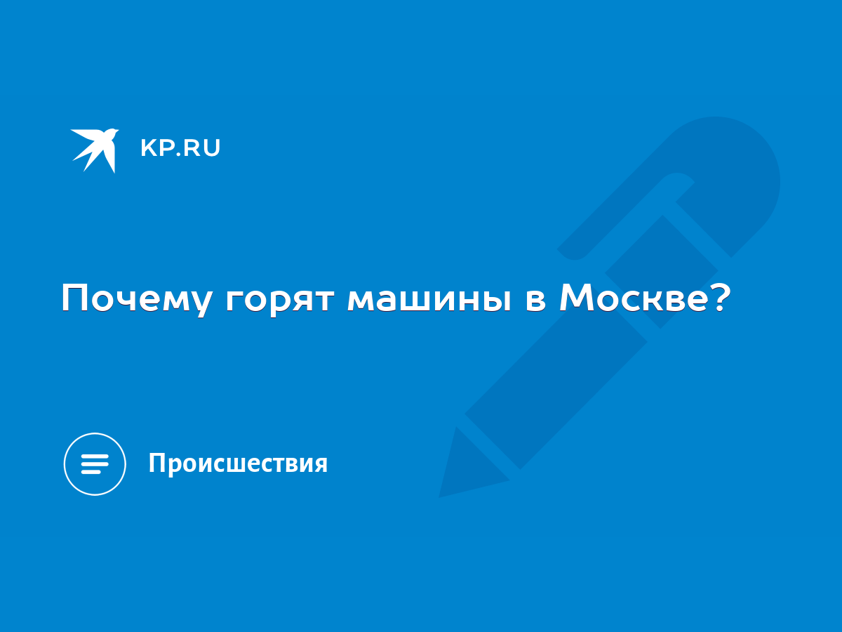 Почему горят машины в Москве? - KP.RU