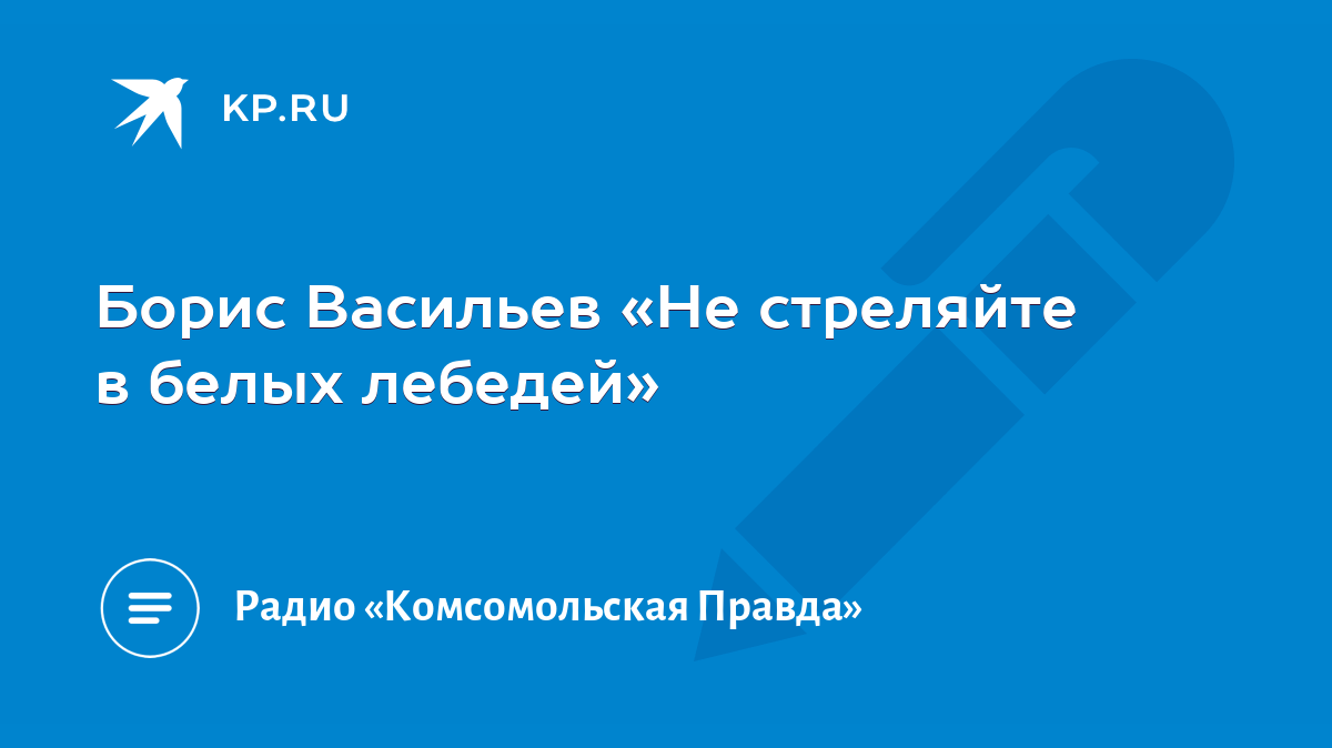 Борис Васильев «Не стреляйте в белых лебедей» - KP.RU