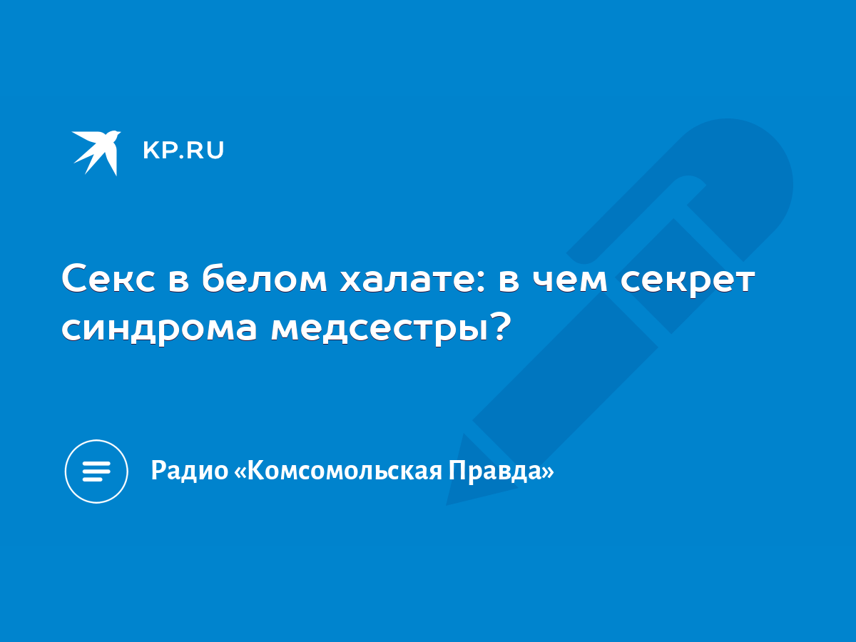 Секс в белом халате: в чем секрет синдрома медсестры? - KP.RU