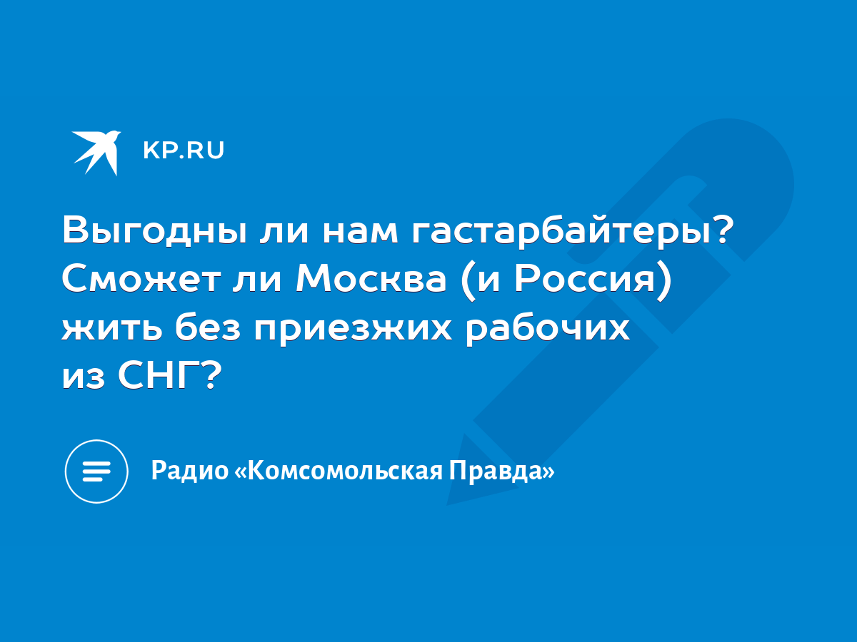 Выгодны ли нам гастарбайтеры? Сможет ли Москва (и Россия) жить без приезжих  рабочих из СНГ? - KP.RU