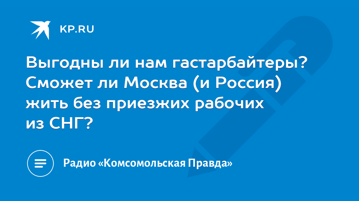 Выгодны ли нам гастарбайтеры? Сможет ли Москва (и Россия) жить без приезжих  рабочих из СНГ? - KP.RU