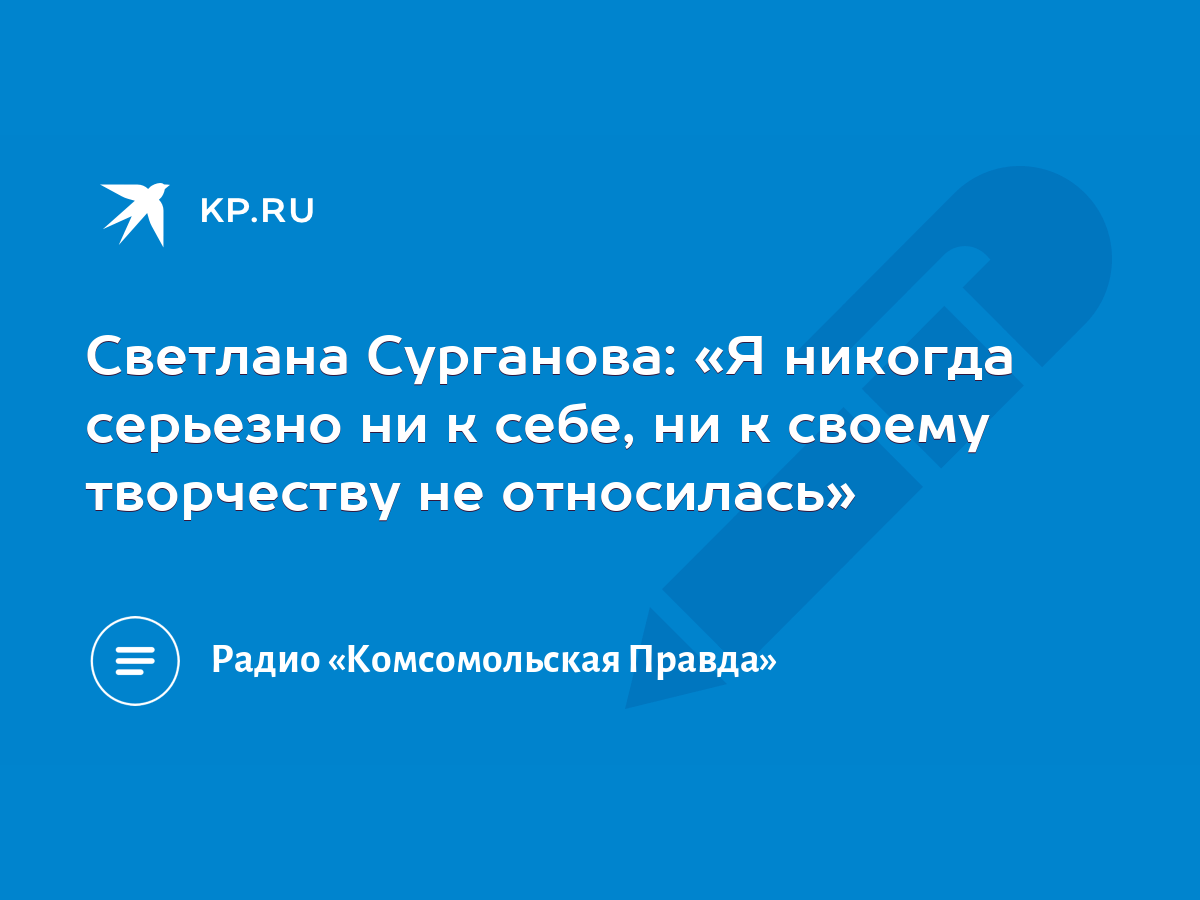 Светлана Сурганова: «Я никогда серьезно ни к себе, ни к своему творчеству  не относилась» - KP.RU