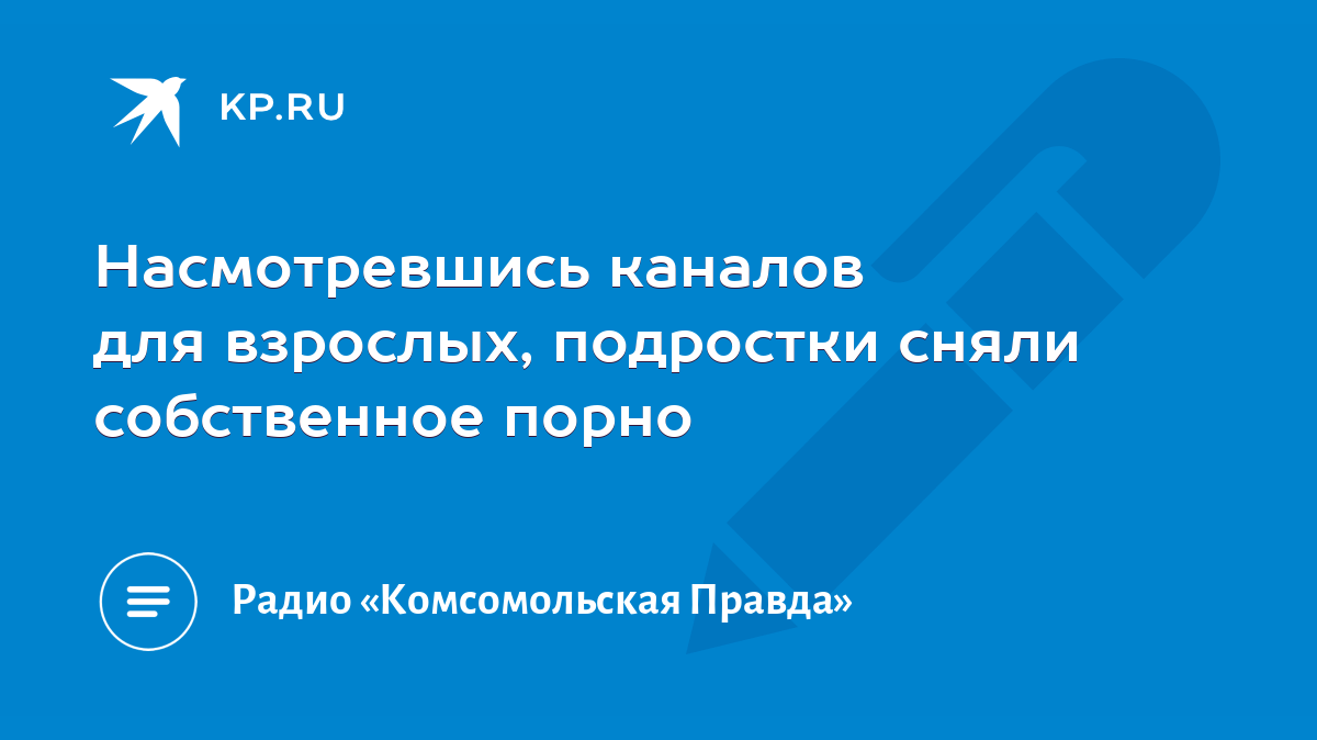 Насмотревшись каналов для взрослых, подростки сняли собственное порно -  KP.RU