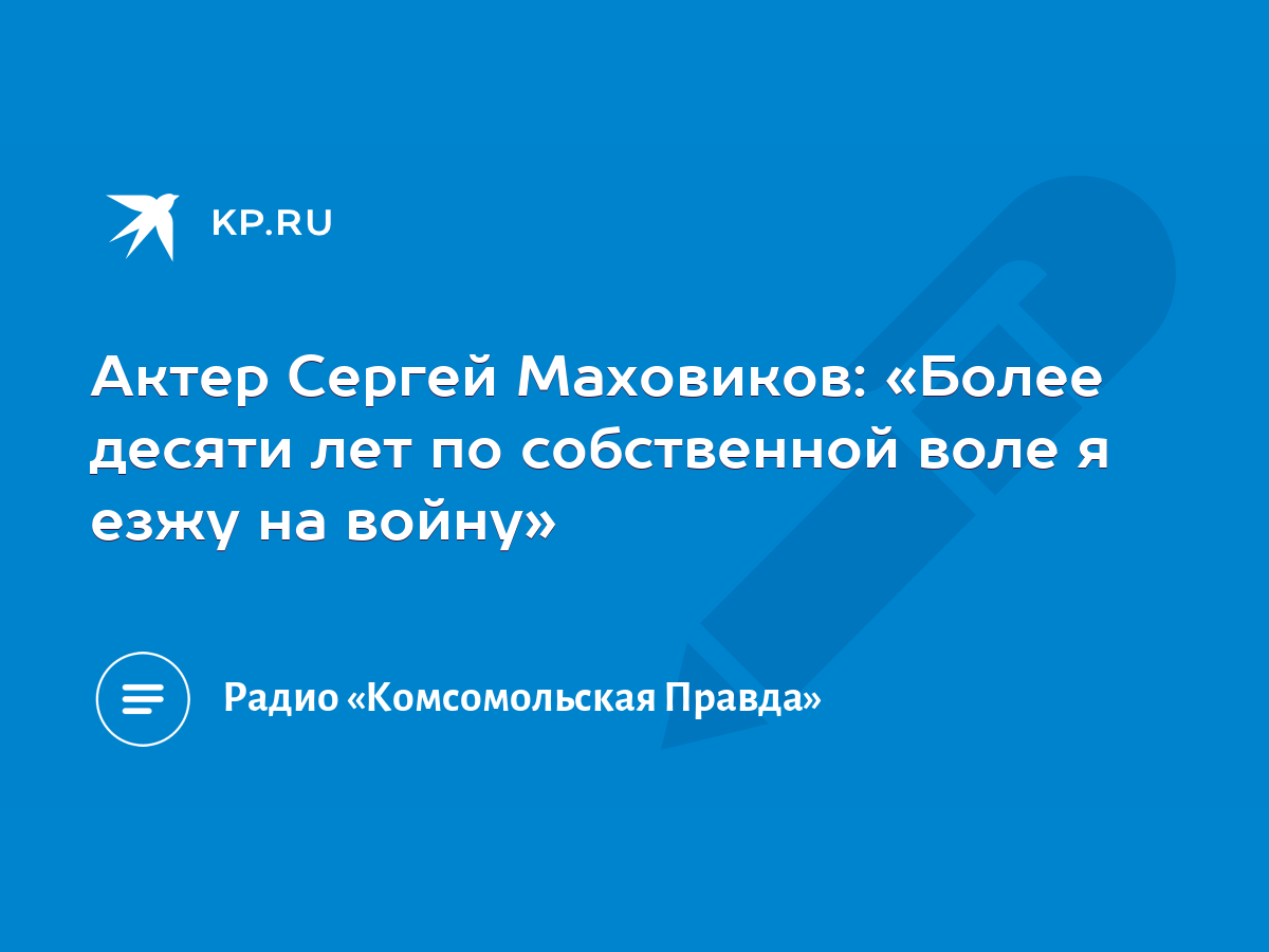 Актер Сергей Маховиков: «Более десяти лет по собственной воле я езжу на  войну» - KP.RU