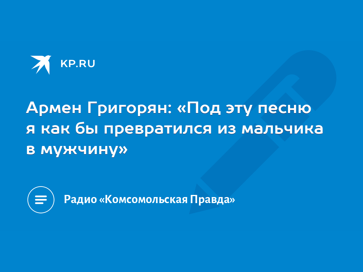 Армен Григорян: «Под эту песню я как бы превратился из мальчика в мужчину»  - KP.RU