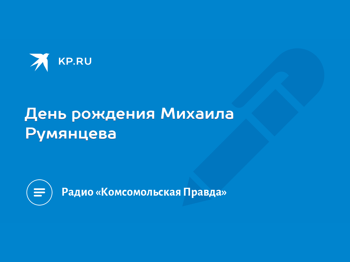 День рождения Михаила Румянцева - KP.RU