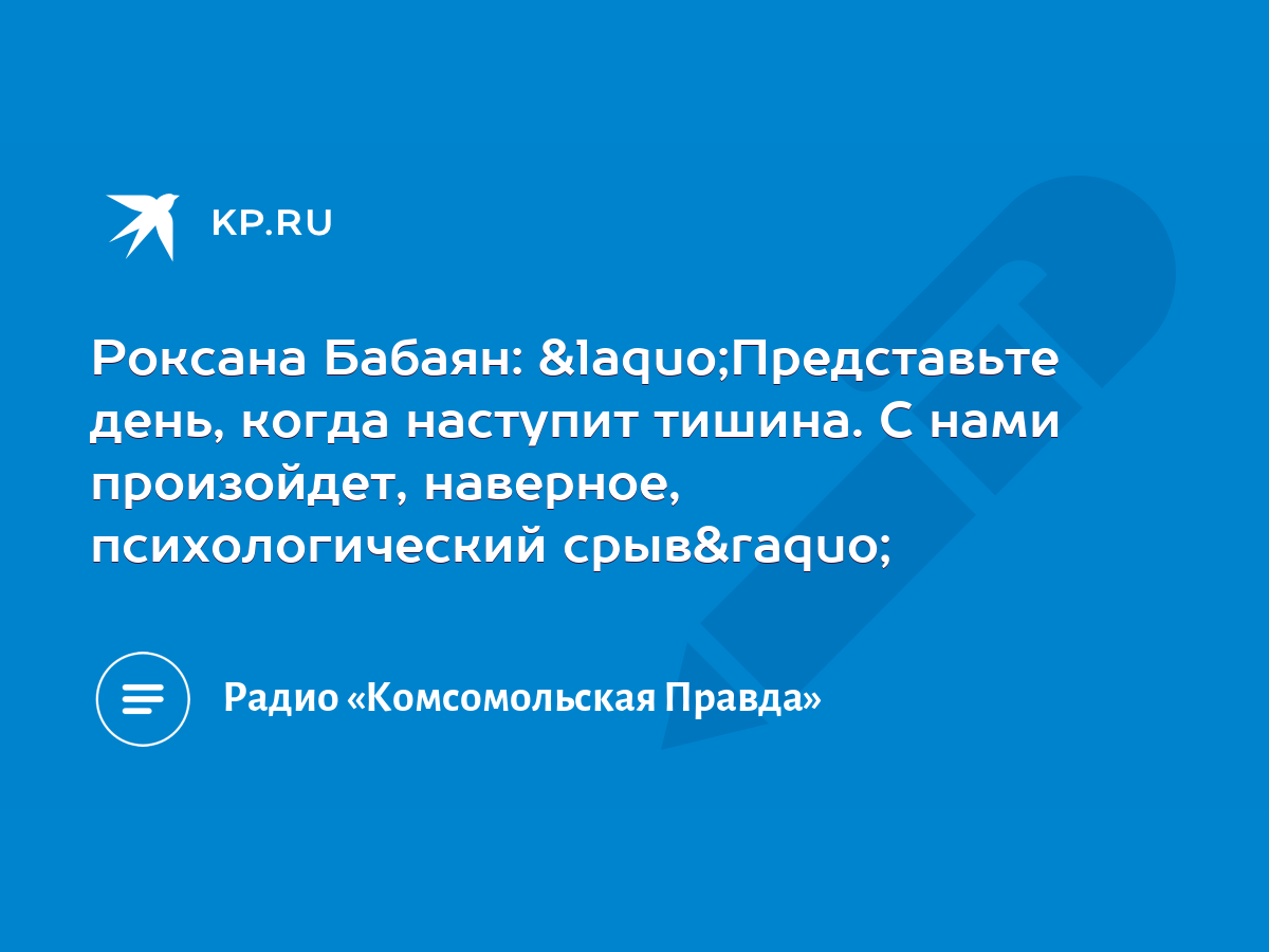 Роксана Бабаян: «Представьте день, когда наступит тишина. С нами  произойдет, наверное, психологический срыв» - KP.RU