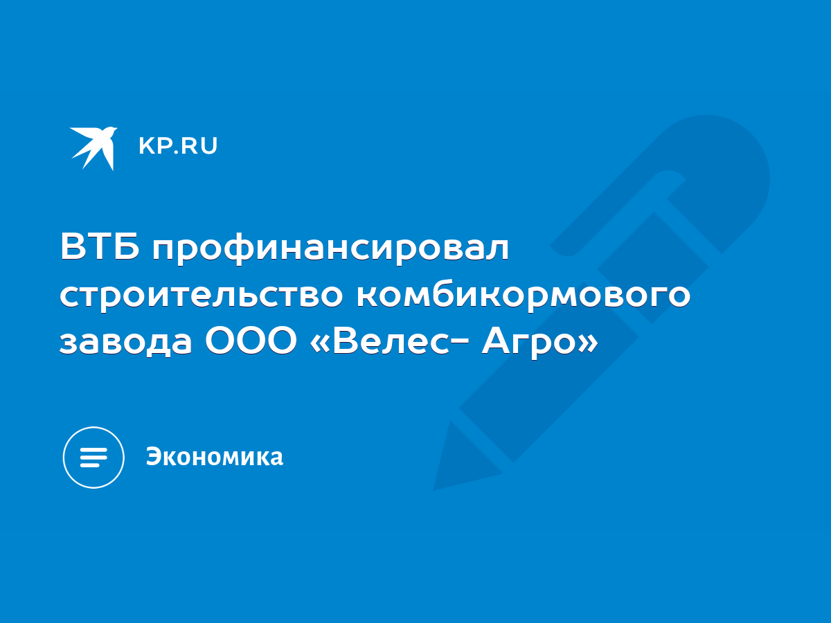 ВТБ профинансировал строительство комбикормового завода ООО «Велес- Агро» -  KP.RU