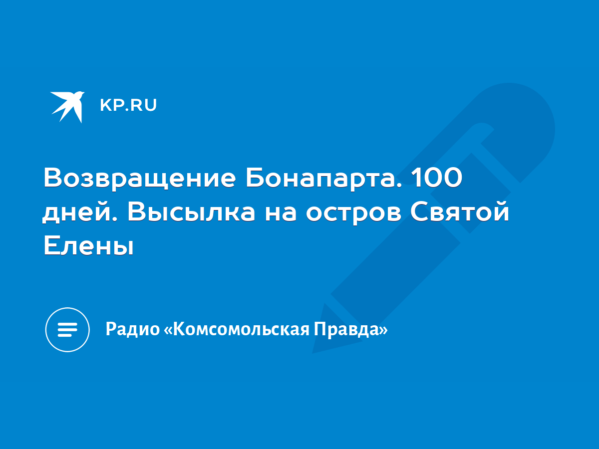 Возвращение Бонапарта. 100 дней. Высылка на остров Святой Елены - KP.RU