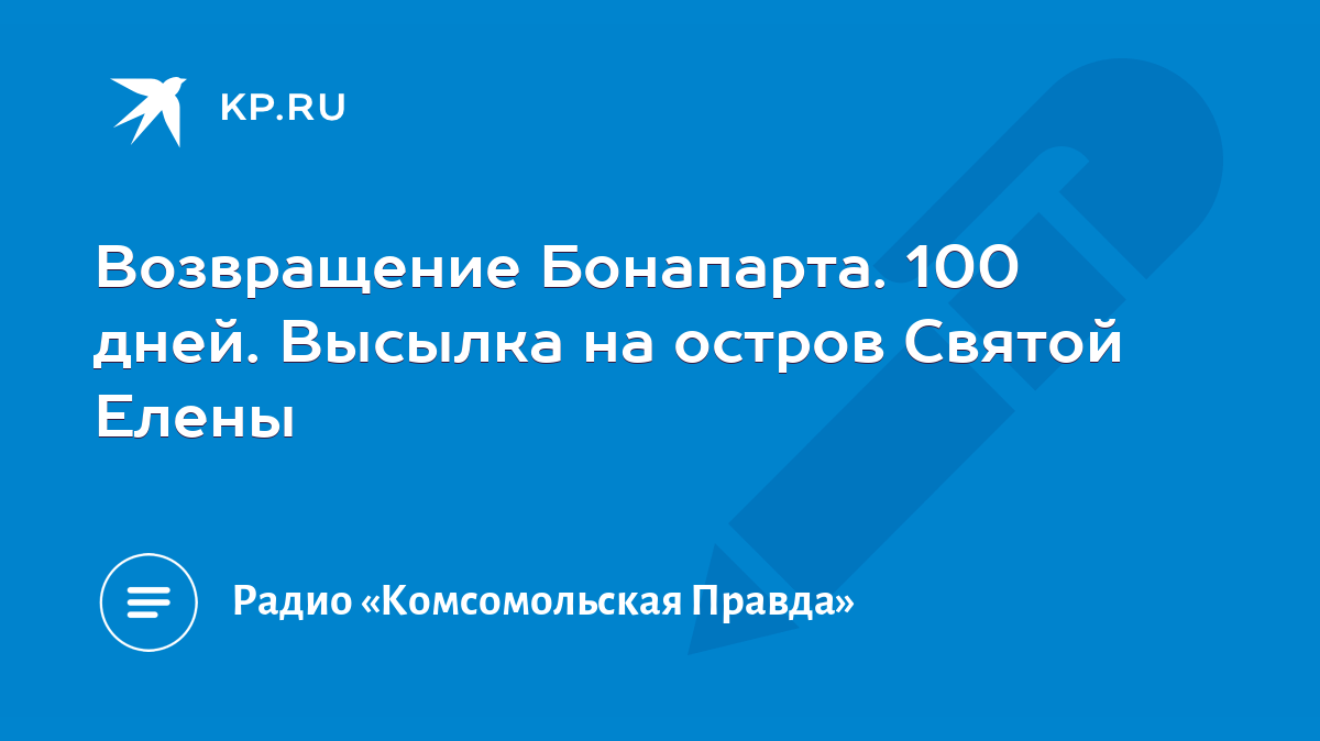 Возвращение Бонапарта. 100 дней. Высылка на остров Святой Елены - KP.RU