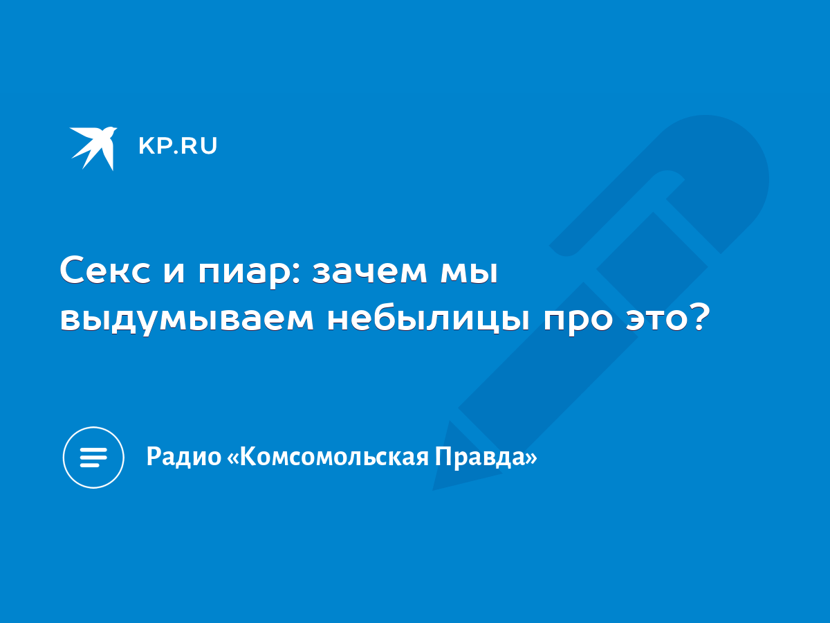 Секс и пиар: зачем мы выдумываем небылицы про это? - KP.RU