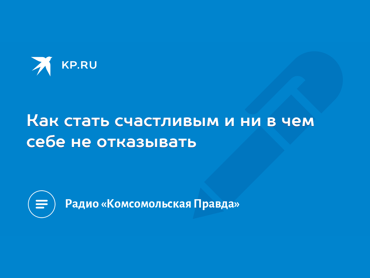 Как стать счастливым и ни в чем себе не отказывать - KP.RU