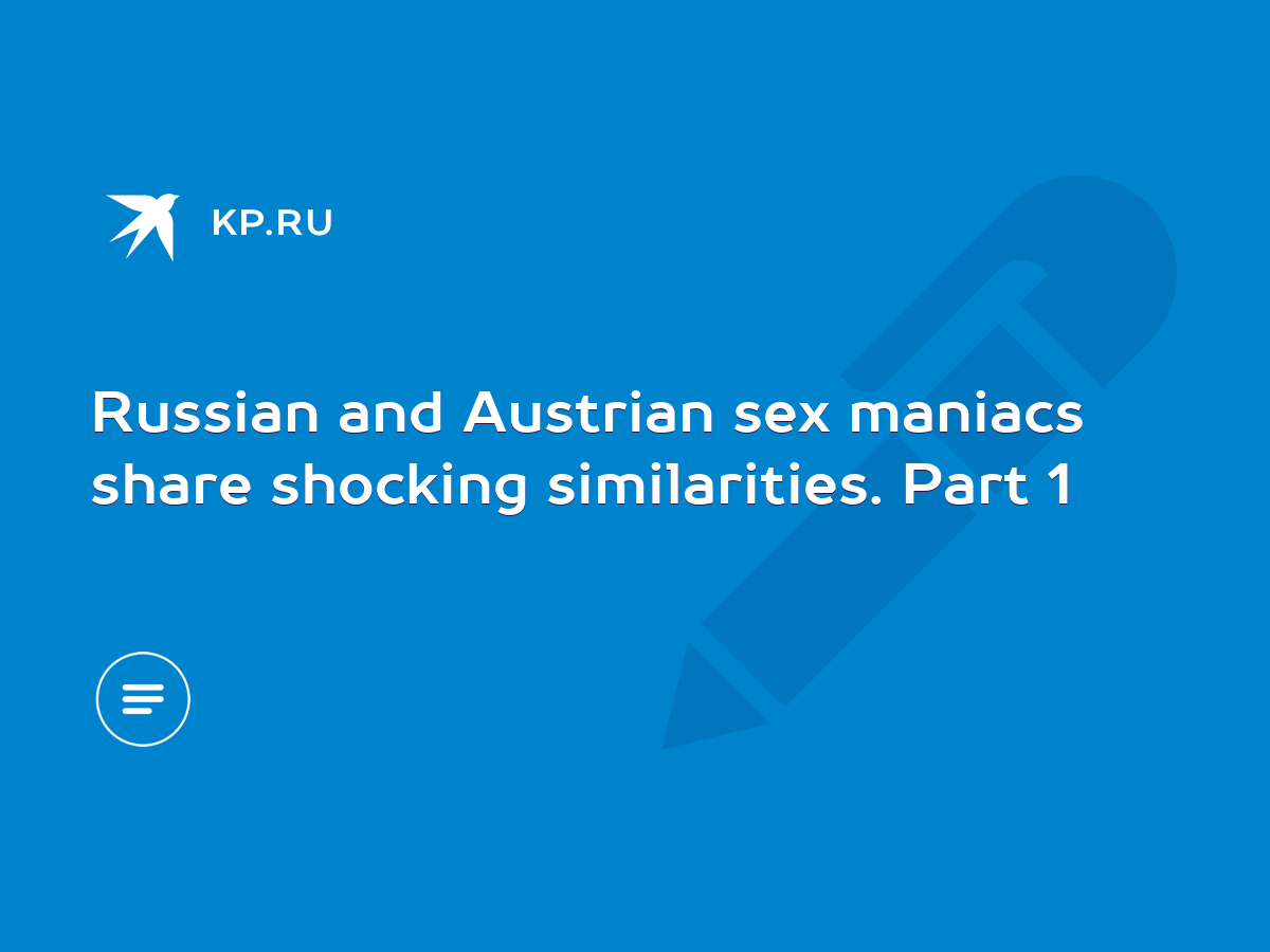 Russian and Austrian sex maniacs share shocking similarities. Part 1 - KP.RU