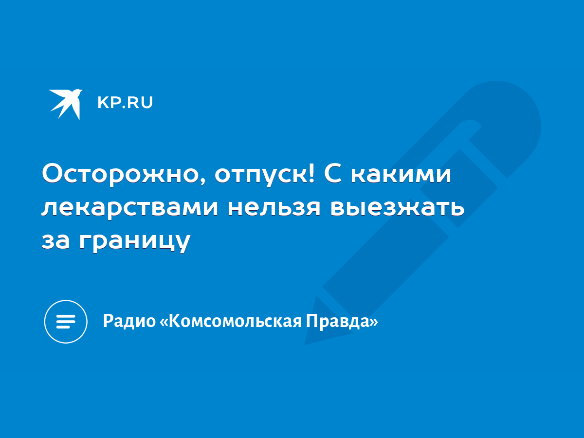 Осторожно, отпуск! С какими лекарствами нельзя выезжать за границу - KP.RU