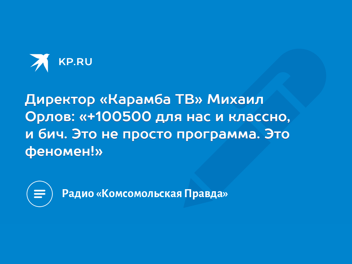 Директор «Карамба ТВ» Михаил Орлов: «+100500 для нас и классно, и бич. Это  не просто программа. Это феномен!» - KP.RU