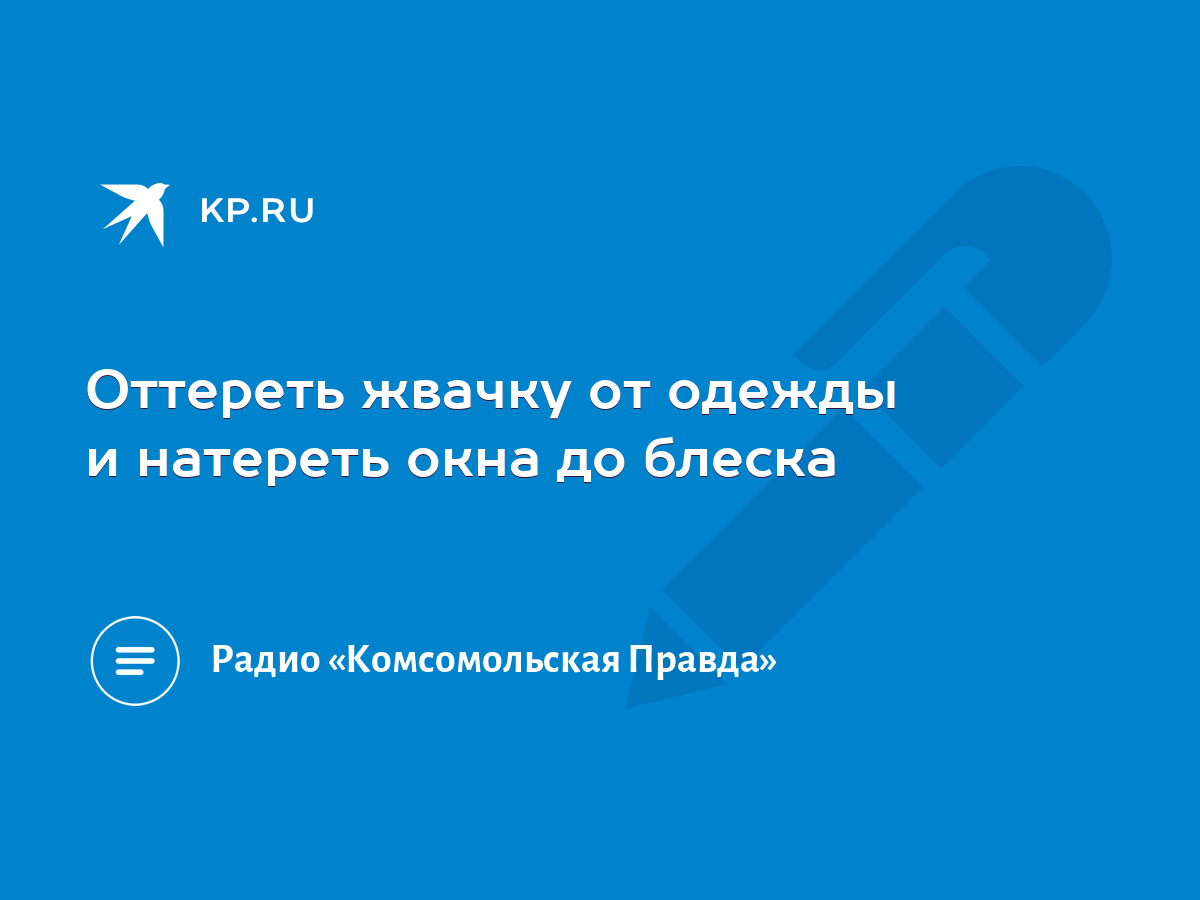 Оттереть жвачку от одежды и натереть окна до блеска - KP.RU