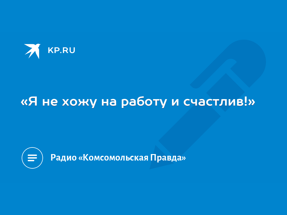 Я не хожу на работу и счастлив!» - KP.RU