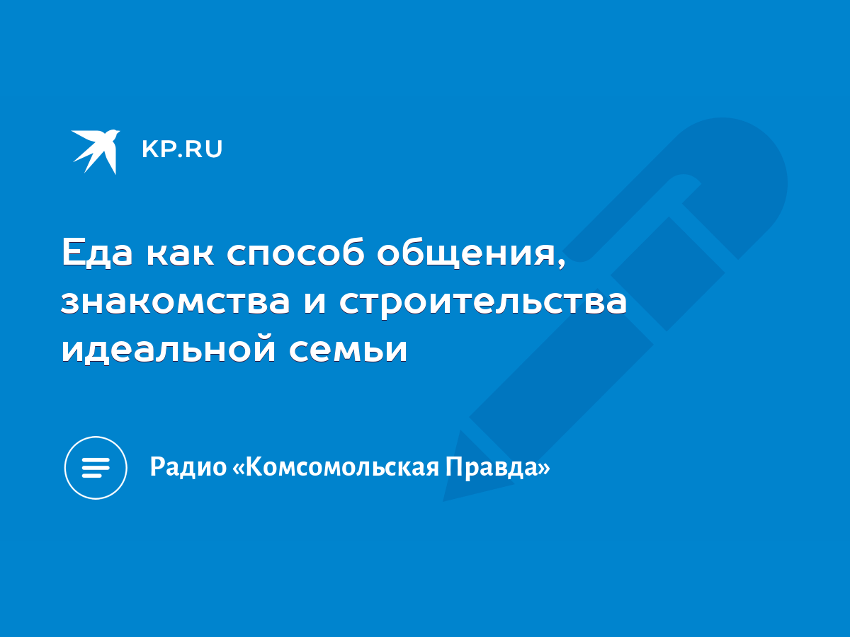 Еда как способ общения, знакомства и строительства идеальной семьи - KP.RU