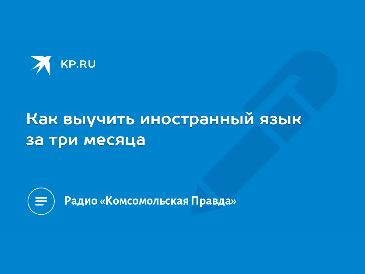 Как выучить иностранный язык за три месяца - KP.RU