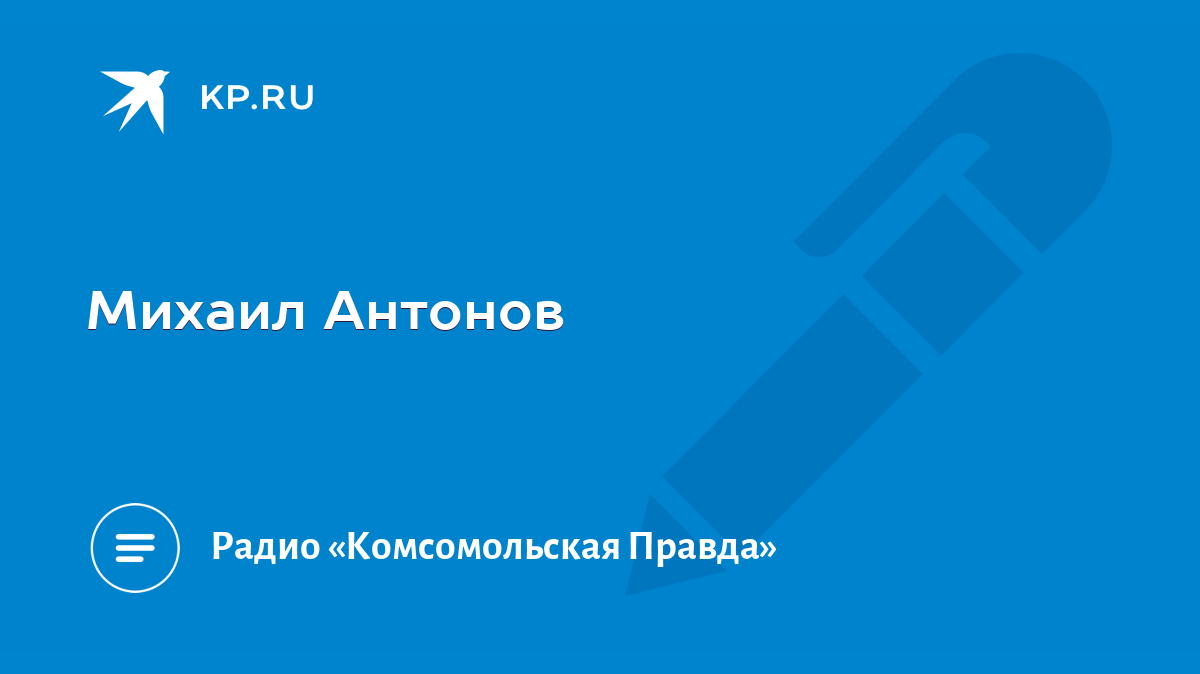 Антонов михаил михайлович комсомольская правда биография фото