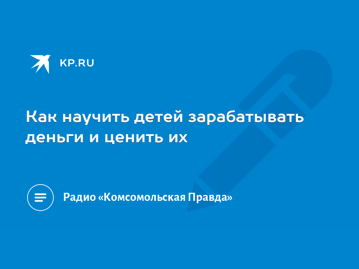 Как научить детей зарабатывать деньги и ценить их - KP.RU