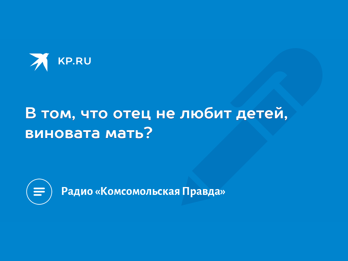 В том, что отец не любит детей, виновата мать? - KP.RU