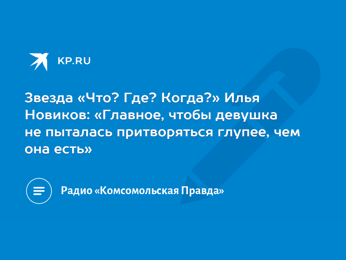 Звезда «Что? Где? Когда?» Илья Новиков: «Главное, чтобы девушка не пыталась  притворяться глупее, чем она есть» - KP.RU