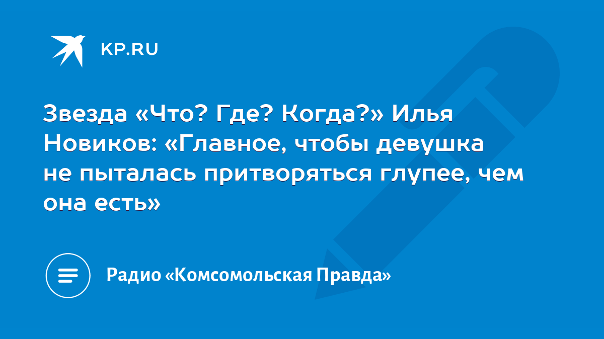 Звезда «Что? Где? Когда?» Илья Новиков: «Главное, чтобы девушка не пыталась  притворяться глупее, чем она есть» - KP.RU