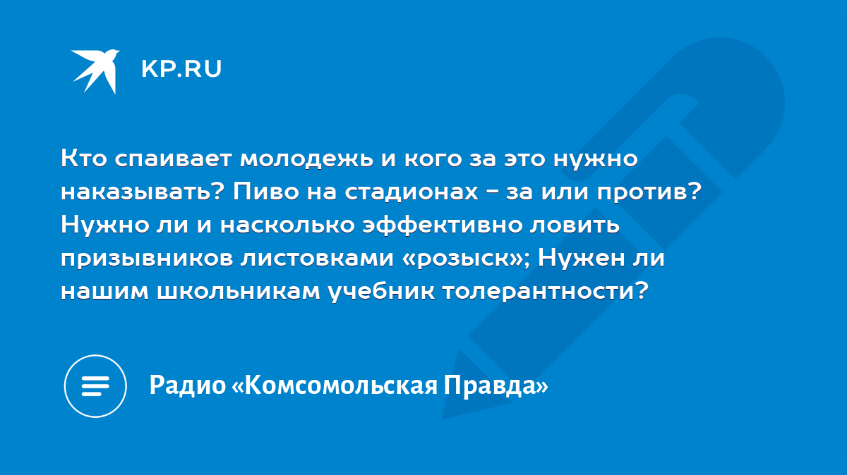 Кто спаивает молодежь и кого за это нужно наказывать? Пиво на стадионах -  за или против? Нужно ли и насколько эффективно ловить призывников  листовками «розыск»; Нужен ли нашим школьникам учебник толерантности? -