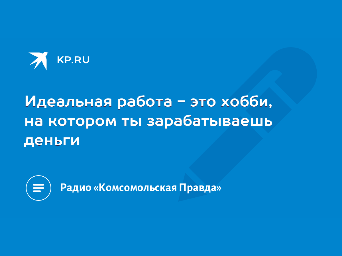 Идеальная работа - это хобби, на котором ты зарабатываешь деньги - KP.RU