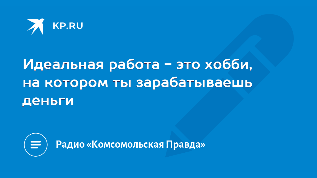 Идеальная работа - это хобби, на котором ты зарабатываешь деньги - KP.RU