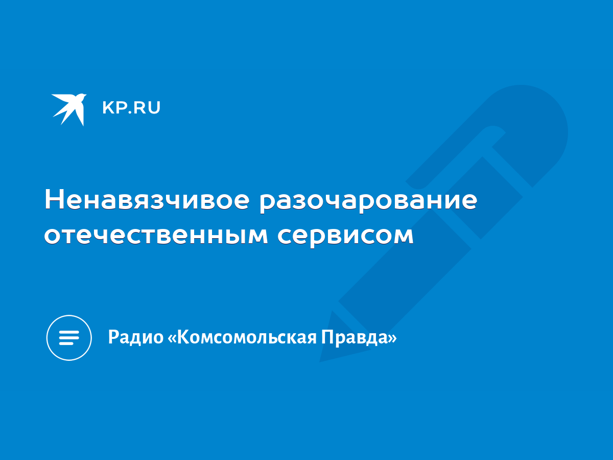 Ненавязчивое разочарование отечественным сервисом - KP.RU