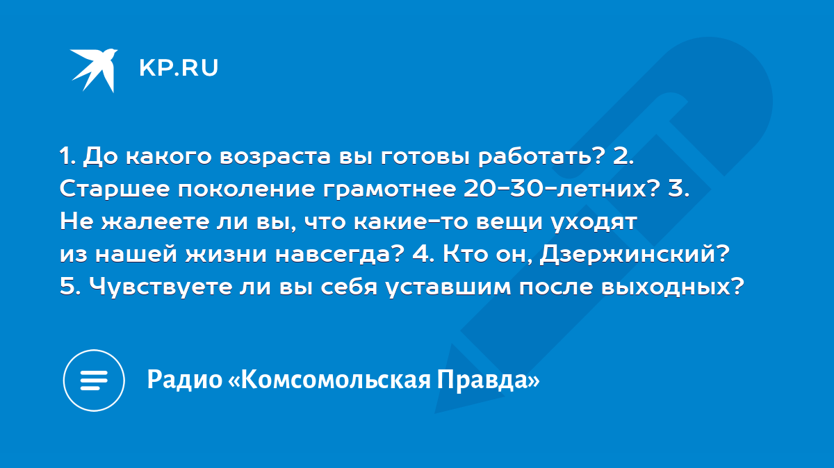 1. До какого возраста вы готовы работать? 2. Старшее поколение грамотнее  20-30-летних? 3. Не жалеете ли вы, что какие-то вещи уходят из нашей жизни  навсегда? 4. Кто он, Дзержинский? 5. Чувствуете ли