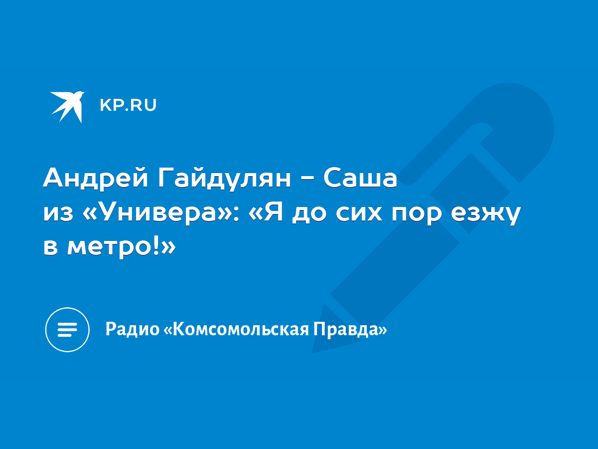 Андрей Гайдулян - Саша из «Универа»: «Я до сих пор езжу в метро!» - KP.RU