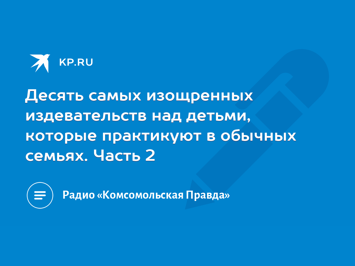 Десять самых изощренных издевательств над детьми, которые практикуют в  обычных семьях. Часть 2 - KP.RU