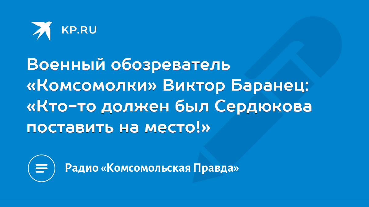 Военный обозреватель «Комсомолки» Виктор Баранец: «Кто-то должен был  Сердюкова поставить на место!» - KP.RU