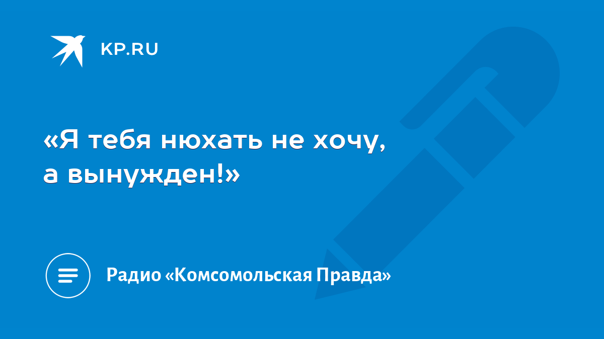 Я тебя нюхать не хочу, а вынужден!» - KP.RU