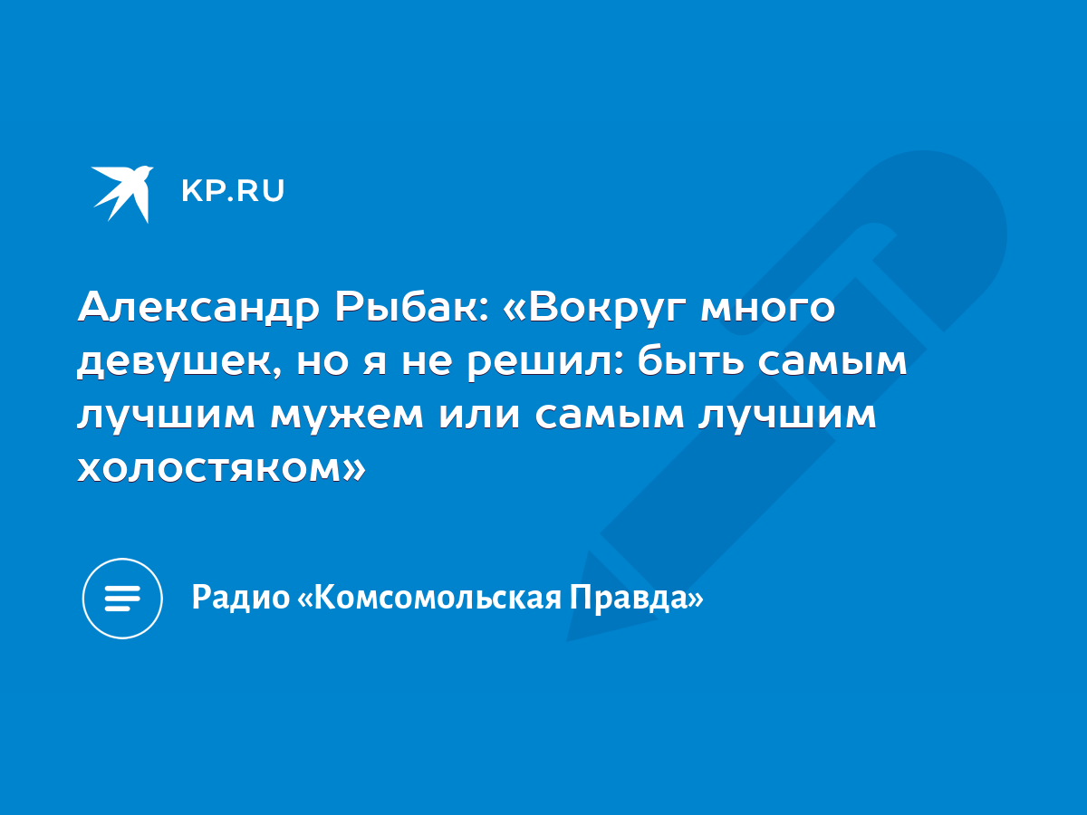 Александр Рыбак: «Вокруг много девушек, но я не решил: быть самым лучшим  мужем или самым лучшим холостяком» - KP.RU