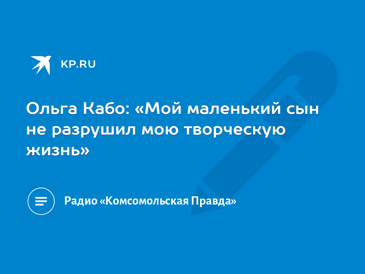 Ольга Кабо: «Мой маленький сын не разрушил мою творческую жизнь» - KP.RU