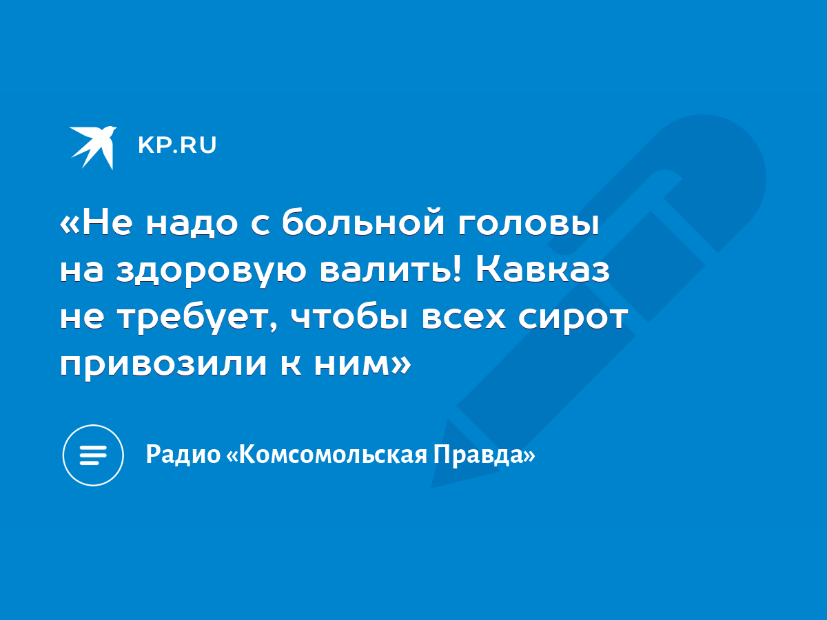 Не надо с больной головы на здоровую валить! Кавказ не требует, чтобы всех  сирот привозили к ним» - KP.RU