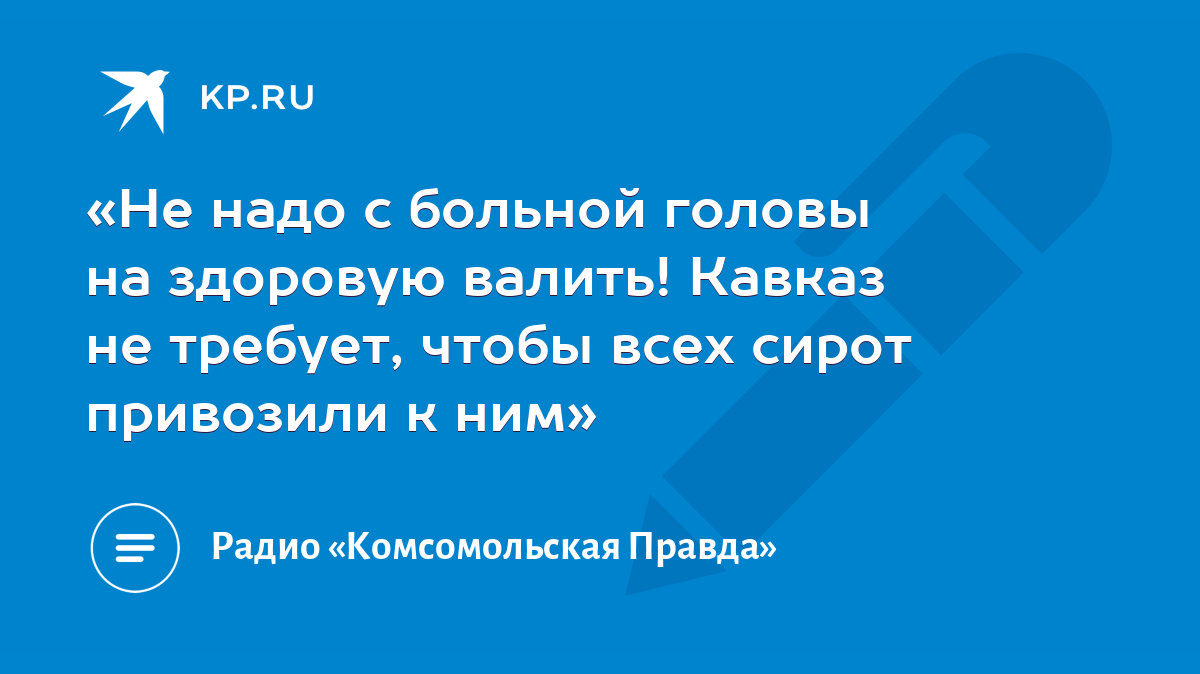 «Не надо с больной головы на здоровую валить! Кавказ не требует, чтобы всех  сирот привозили к ним» - KP.RU