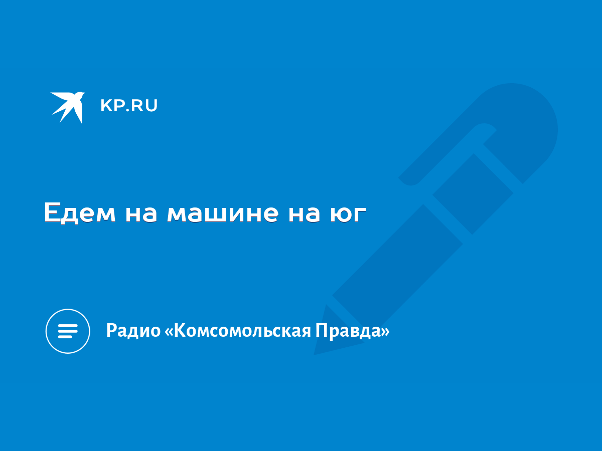 Едем на машине на юг - KP.RU