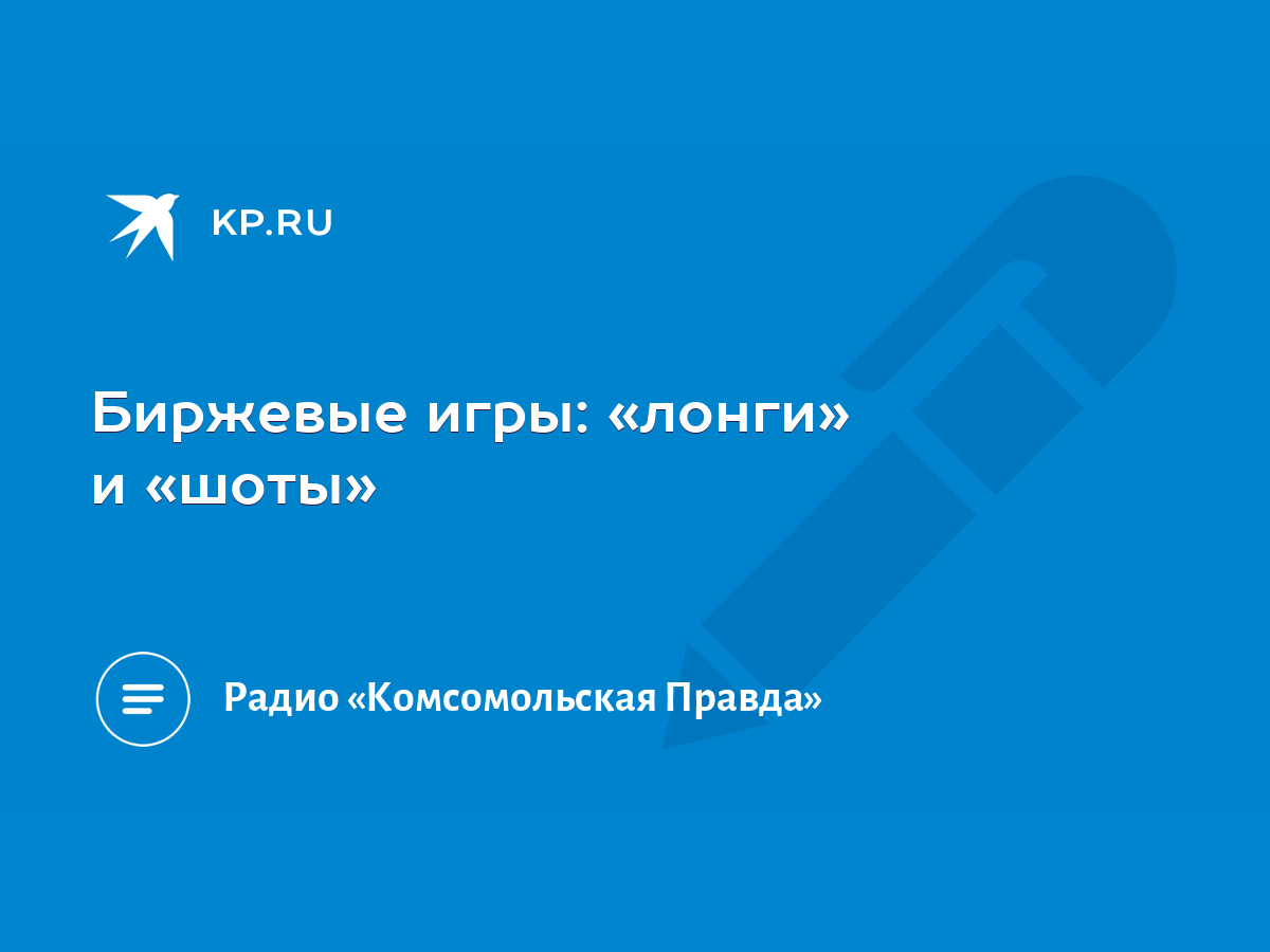 Биржевые игры: «лонги» и «шоты» - KP.RU